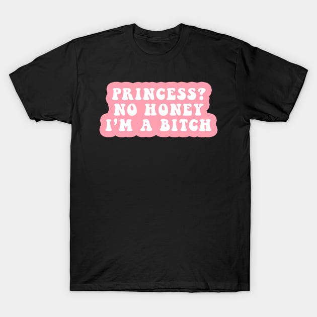 Princess? No Honey I'm A Bitch T-Shirt by CityNoir